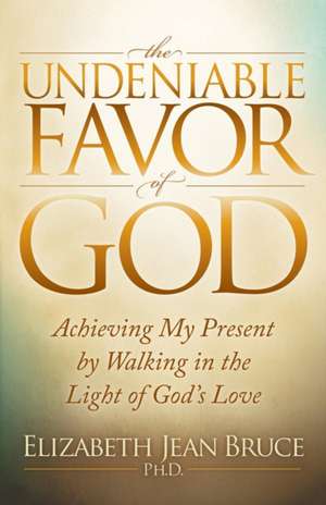 The Undeniable Favor of God: Achieving My Present by Walking in the Light of God's Love de Elizabeth Jean Bruce