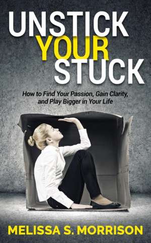 Unstick Your Stuck: How to Find Your Passion, Gain Clarity, and Play Bigger in Your Life de Melissa S. Morrison