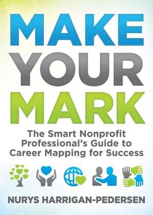 Make Your Mark: The Smart Nonprofit Professional's Guide to Career Mapping for Success de Nurys Harrigan-Pedersen