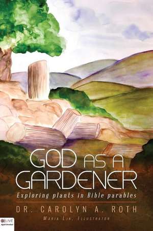 God as a Gardener: Exploring Plants in Bible Parables de Dr Carolyn a. Roth