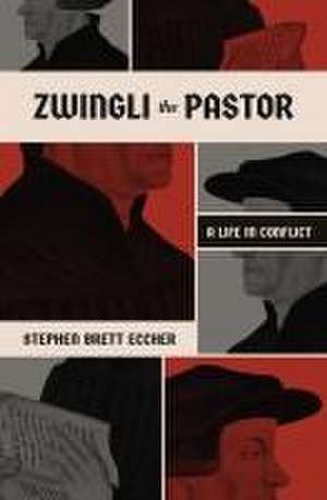 Zwingli the Pastor – A Life in Conflict de Stephen Brett Eccher