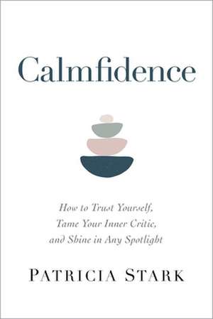 Calmfidence: How to Trust Yourself, Tame Your Inner Critic, and Shine in Any Spotlight de Patricia Stark