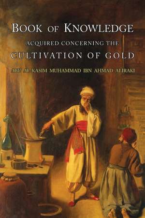 Book of Knowledge Acquired Concerning the Cultivation of Gold de Abu L-Qasim Muhammad Ibn Ahmad Al-Iraqi