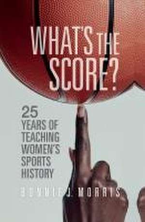 What`s the Score? – 25 Years of Teaching Women`s Sports History de Bonnie J. Morris