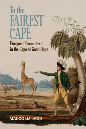 To the Fairest Cape: European Encounters in the Cape of Good Hope de Malcolm Jack