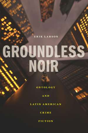 Groundless Noir: Ontology and Latin American Crime Fiction de Erik Larson