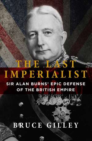 The Last Imperialist: Sir Alan Burns' Epic Defense of the British Empire de Bruce Gilley