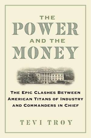 The Power and the Money: The Epic Clashes Between American Titans of Industry and Commanders in Chief de Tevi Troy