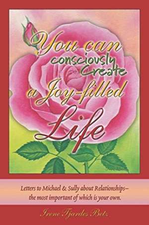 You Can Consciously Create a Joy-Filled Life de Irene Tjardes Betz