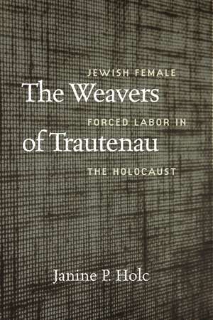 The Weavers of Trautenau: Jewish Female Forced Labor in the Holocaust de Janine P. Holc