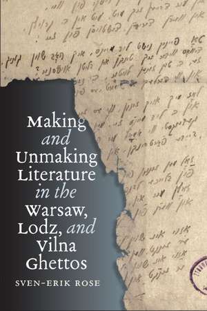 Making and Unmaking Literature in the Warsaw, Lodz, and Vilna Ghettos de Sven-Erik Rose