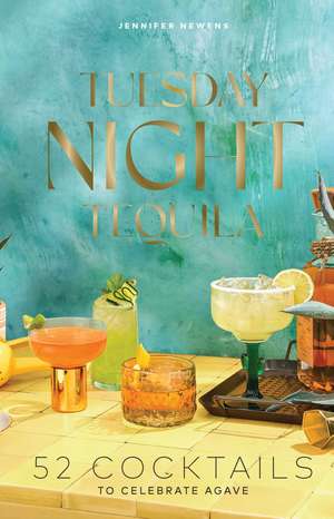 Tuesday Night Tequila: 52 Cocktails to Celebrate Agave de Jennifer Newens