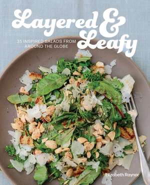 Layered and Leafy: 35 Inspired Salads from Around the Globe de Elizabeth Raynor