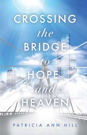 Crossing the Bridge to Hope and Heaven de Patricia Ann Hill