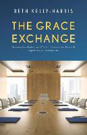 The Grace Exchange: Optimizing the infrastructure of God's currencies to rebuild your life, regardless of your starting point de Beth Kelly-Harris