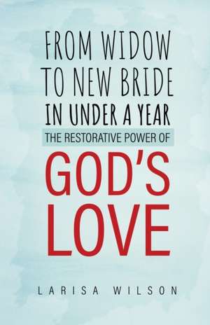 From Widow to New Bride in Under a Year: The Restorative Power of God's Love de Larisa Wilson