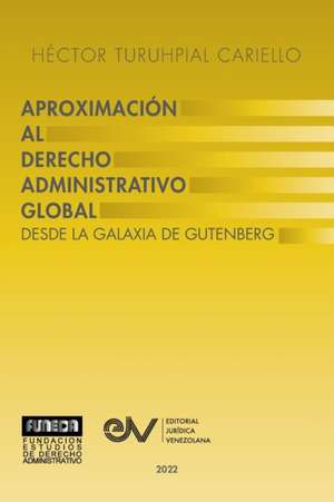 APROXIMACIÓN AL DERECHO ADMINISTRATRIVO GLOBAL. Desde la Galaxia de Gutenberg de Héctor Turuhpial Carrielo