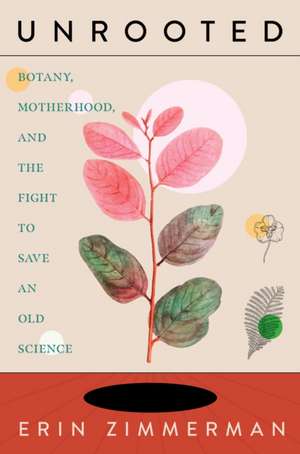 Unrooted: Botany, Motherhood, and the Fight to Save An Old Science de Erin Zimmerman