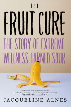 The Fruit Cure: The Story of Extreme Wellness Turned Sour de Jacqueline Alnes