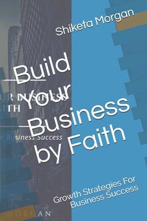 Build Your Business by Faith: Growth Strategies for Business Success de Shiketa Morgan