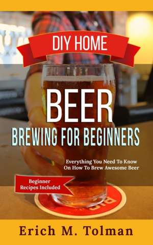 DIY Home Beer Brewing For Beginners de Erich M. Tolman