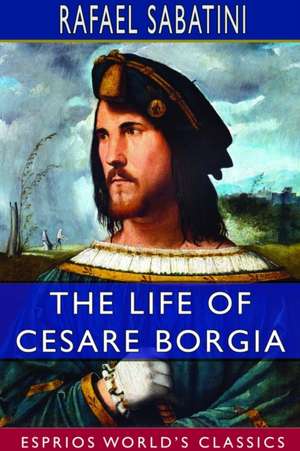 The Life of Cesare Borgia (Esprios Classics) de Rafael Sabatini