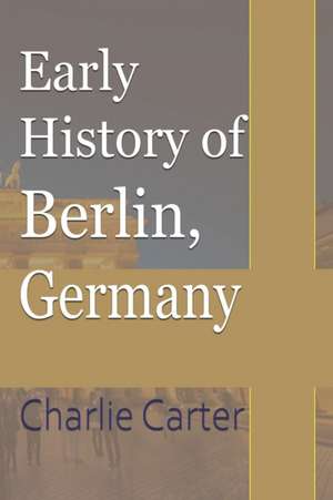 Early History of Berlin, Germany de Charlie Carter