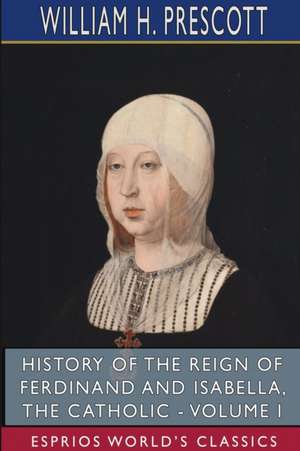 History of the Reign of Ferdinand and Isabella, the Catholic - Volume I (Esprios Classics) de William H. Prescott