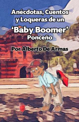 Anécdotas, Cuentos y Loqueras de un Baby Boomers Ponceño de Alberto de Armas