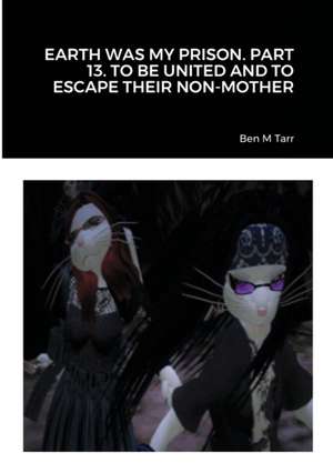 EARTH WAS MY PRISON. PART 13. TO BE UNITED AND TO ESCAPE THEIR NON-MOTHER de Ben M Tarr