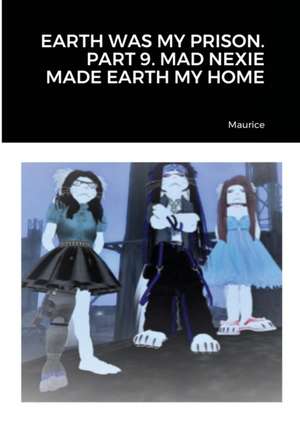 EARTH WAS MY PRISON. PART 9. MAD NEXIE MADE EARTH MY HOME de Maurice