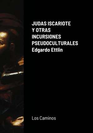 JUDAS ISCARIOTE Y OTRAS INCURSIONES PSEUDOCULTURALES de Edgardo Ettlin