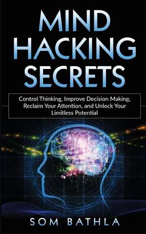 Mind Hacking Secrets: Control Thinking, Improve Decision Making, Reclaim Your Attention, and Unlock Your Limitless Potential de Som Bathla