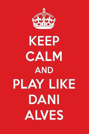 Keep Calm and Play Like Dani Alves: Dani Alves Designer Notebook de Perfect Papers