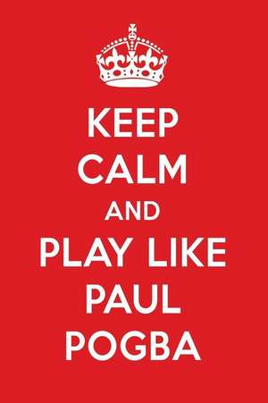 Keep Calm and Play Like Paul Pogba: Paul Pogba Designer Notebook de Perfect Papers