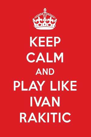 Keep Calm and Play Like Ivan Rakitic: Ivan Rakitic Designer Notebook de Perfect Papers