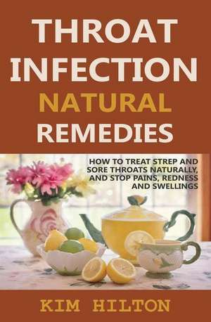 Throat Infection Natural Remedies: How to Treat Strep and Sore Throats Naturally (Stop Pains, Redness and Swellings) de Kim Hilton