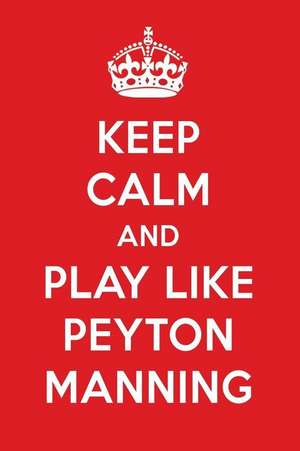 Keep Calm and Play Like Peyton Manning: Peyton Manning Designer Notebook de Perfect Papers