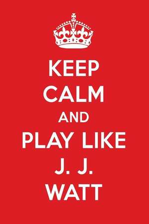 Keep Calm and Play Like J. J. Watt: J. J. Watt Designer Notebook de Perfect Papers