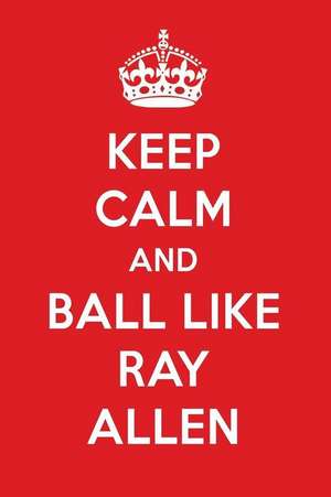 Keep Calm and Ball Like Ray Allen: Ray Allen Designer Notebook de Perfect Papers