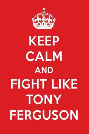 Keep Calm and Fight Like Tony Ferguson: Tony Ferguson Designer Notebook de Perfect Papers