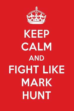 Keep Calm and Fight Like Mark Hunt: Mark Hunt Designer Notebook de Perfect Papers