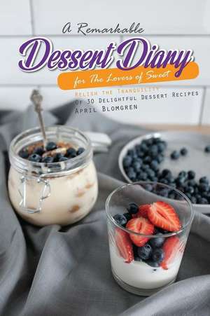 A Remarkable Dessert Diary for the Lovers of Sweet: Relish the Tranquility of 30 Delightful Dessert Recipes de April Blomgren