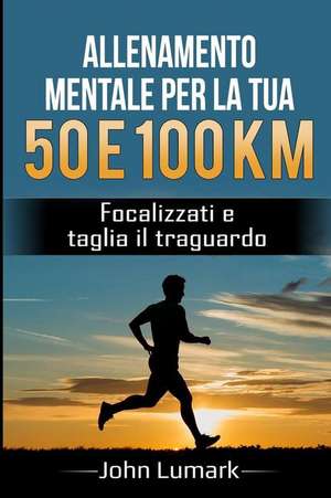 Allenamento Mentale Per La Tua 50 E 100 Km: Focalizzati E Taglia Il Traguardo de John Lumark