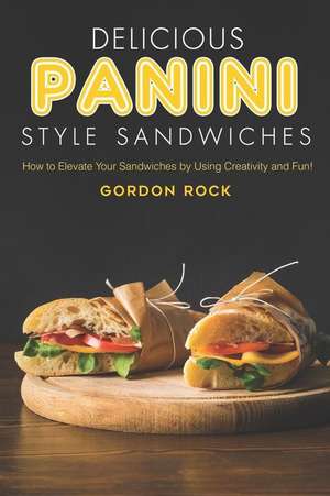 Delicious Panini Style Sandwiches: How to Elevate Your Sandwiches by Using Creativity and Fun! de Gordon Rock