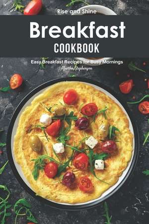 Rise and Shine Breakfast Cookbook: Easy Breakfast Recipes for Busy Mornings de Martha Stephenson