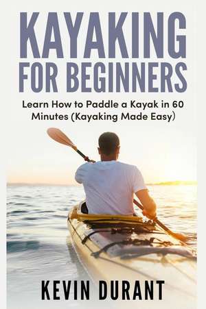 Kayaking for Beginners: Learn How to Paddle a Kayak in 60 Minutes-Kayaking Made Easy de Kevin Durant