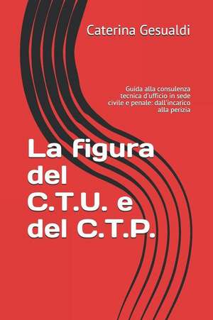 La Figura del C.T.U. E del C.T.P.: Guida Alla Consulenza Tecnica d'Ufficio in Sede Civile E Penale: Dall'incarico Alla Perizia de Caterina Gesualdi