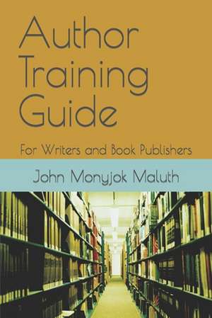 Author Training Guide: For Writers and Book Publishers de John Monyjok Maluth