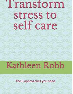 Transform Stress to Self Care: The 8 Approaches You Need de Kathleen Robb